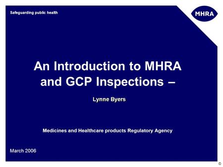 © Safeguarding public health Lynne Byers An Introduction to MHRA and GCP Inspections – Lynne Byers Medicines and Healthcare products Regulatory Agency.