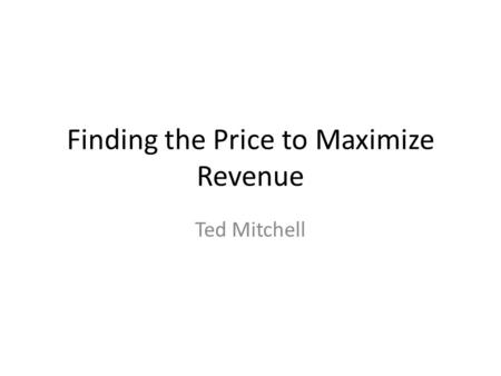 Finding the Price to Maximize Revenue Ted Mitchell.