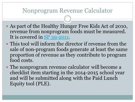 Nonprogram Revenue Calculator As part of the Healthy Hunger Free Kids Act of 2010, revenue from nonprogram foods must be measured. It is covered in SP.
