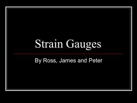 Strain Gauges By Ross, James and Peter. What is a Strain Gauge? A strain gauge is a sensor that converts force, pressure, tension, weight etc into electrical.