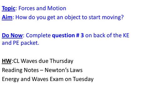 Topic: Forces and Motion Aim: How do you get an object to start moving? Do Now: Complete question # 3 on back of the KE and PE packet. HW:CL Waves due.