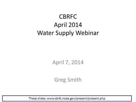 CBRFC April 2014 Water Supply Webinar April 7, 2014 Greg Smith These slides: www.cbrfc.noaa.gov/present/present.php.