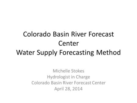 Colorado Basin River Forecast Center Water Supply Forecasting Method Michelle Stokes Hydrologist in Charge Colorado Basin River Forecast Center April 28,