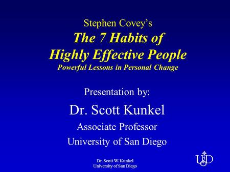 Dr. Scott W. Kunkel University of San Diego Stephen Covey’s The 7 Habits of Highly Effective People Powerful Lessons in Personal Change Presentation by: