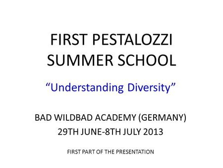 FIRST PESTALOZZI SUMMER SCHOOL “Understanding Diversity” BAD WILDBAD ACADEMY (GERMANY) 29TH JUNE-8TH JULY 2013 FIRST PART OF THE PRESENTATION.