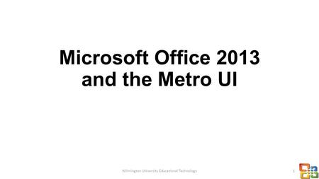 Microsoft Office 2013 and the Metro UI Wilmington University Educational Technology1.