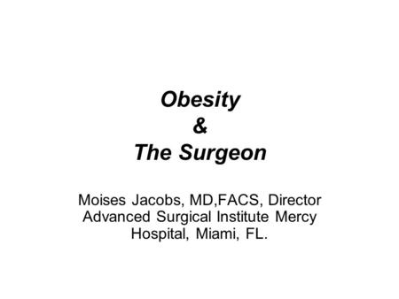 Obesity & The Surgeon Moises Jacobs, MD,FACS, Director Advanced Surgical Institute Mercy Hospital, Miami, FL.