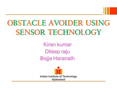 Indian Institute of Technology Hyderabad OBSTACLE AVOIDER USING SENSOR TECHNOLOGY Kiran kumar Dileep raju Bojja Haranath.