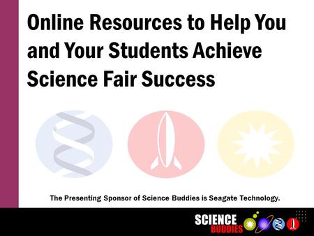 Online Resources to Help You and Your Students Achieve Science Fair Success The Presenting Sponsor of Science Buddies is Seagate Technology.