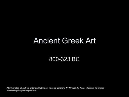 Ancient Greek Art 800-323 BC All information taken from undergrad Art History notes or Gardner’s Art Through the Ages, 12 edition. All images found using.