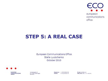 STEP 5: A REAL CASE European Communications Office Stella Lyubchenko October 2010 EUROPEAN COMMUNICATIONS OFFICE Nansensgade 19 DK-1366 Copenhagen Denmark.