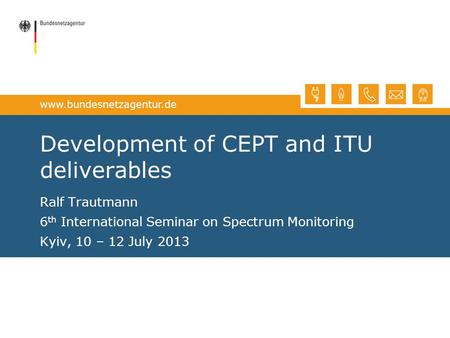 Www.bundesnetzagentur.de Development of CEPT and ITU deliverables Ralf Trautmann 6 th International Seminar on Spectrum Monitoring Kyiv, 10 – 12 July 2013.