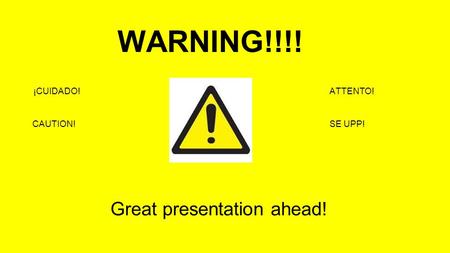 WARNING!!!! Great presentation ahead! ¡CUIDADO! CAUTION! ATTENTO! SE UPP!