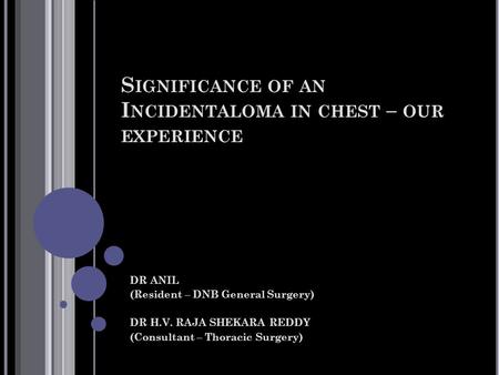 S IGNIFICANCE OF AN I NCIDENTALOMA IN CHEST – OUR EXPERIENCE DR ANIL (Resident – DNB General Surgery) DR H.V. RAJA SHEKARA REDDY (Consultant – Thoracic.