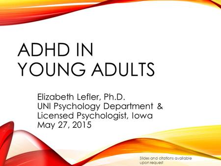 ADHD IN YOUNG ADULTS Elizabeth Lefler, Ph.D. UNI Psychology Department & Licensed Psychologist, Iowa May 27, 2015 Slides and citations available upon request.