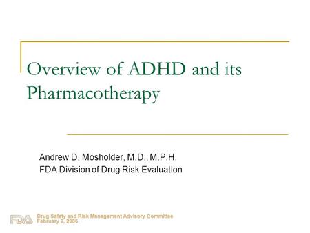 Drug Safety and Risk Management Advisory Committee February 9, 2006 Overview of ADHD and its Pharmacotherapy Andrew D. Mosholder, M.D., M.P.H. FDA Division.
