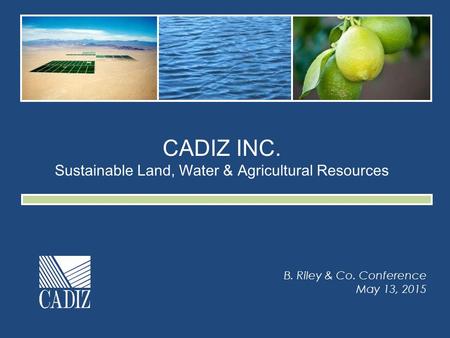CADIZ INC. Sustainable Land, Water & Agricultural Resources B. Riley & Co. Conference May 13, 2015.