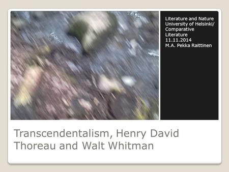 Transcendentalism, Henry David Thoreau and Walt Whitman Literature and Nature University of Helsinki/ Comparative Literature 11.11.2014 M.A. Pekka Raittinen.