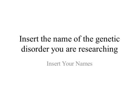Insert the name of the genetic disorder you are researching Insert Your Names.