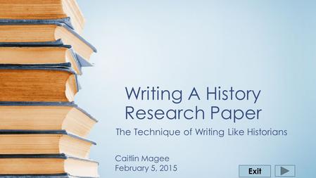 Writing A History Research Paper The Technique of Writing Like Historians Exit Caitlin Magee February 5, 2015.