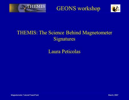 Magnetometer Tutorial PowerPoint March, 2007 THEMIS: The Science Behind Magnetometer Signatures Laura Peticolas GEONS workshop.