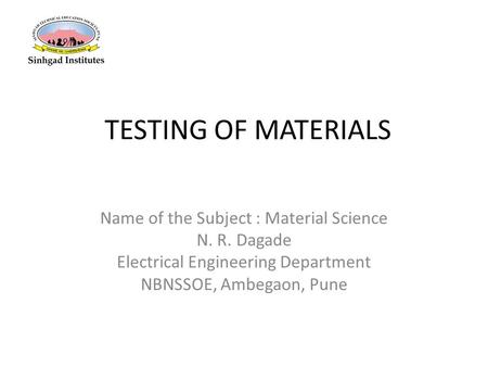 TESTING OF MATERIALS Name of the Subject : Material Science N. R. Dagade Electrical Engineering Department NBNSSOE, Ambegaon, Pune.