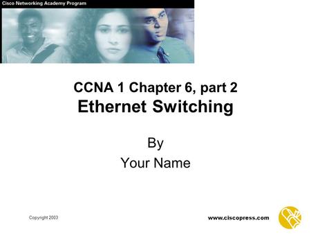Www.ciscopress.com Copyright 2003 CCNA 1 Chapter 6, part 2 Ethernet Switching By Your Name.