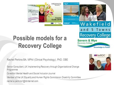 Possible models for a Recovery College Rachel Perkins BA, MPhil (Clinical Psychology), PhD, OBE Senior Consultant, UK Implementing Recovery through Organisational.