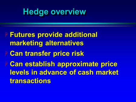 Hedge overview H Futures provide additional marketing alternatives H Can transfer price risk H Can establish approximate price levels in advance of cash.