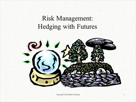 Copyright 2014 by Diane S. Docking1 Risk Management: Hedging with Futures.