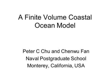A Finite Volume Coastal Ocean Model Peter C Chu and Chenwu Fan Naval Postgraduate School Monterey, California, USA.
