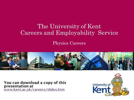 The University of Kent Careers and Employability Service Physics Careers You can download a copy of this presentation at www.kent.ac.uk/careers/slides.htm.