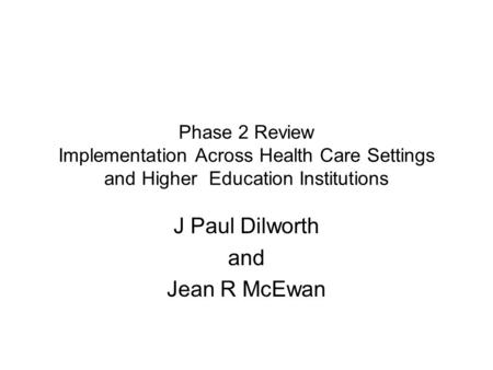 Phase 2 Review Implementation Across Health Care Settings and Higher Education Institutions J Paul Dilworth and Jean R McEwan.