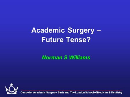 Academic Surgery – Future Tense? Norman S Williams Centre for Academic Surgery - Barts and The London School of Medicine & Dentistry.