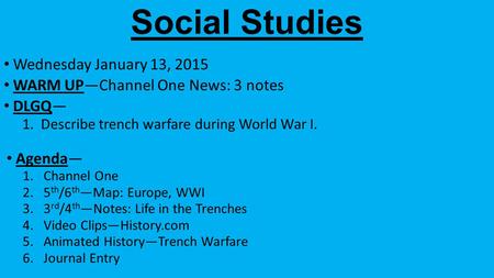 Social Studies Wednesday January 13, 2015 WARM UP—Channel One News: 3 notes DLGQ— 1.Describe trench warfare during World War I. Agenda— 1.Channel One 2.5.