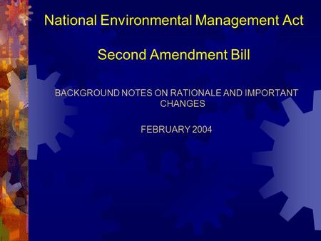 National Environmental Management Act Second Amendment Bill BACKGROUND NOTES ON RATIONALE AND IMPORTANT CHANGES FEBRUARY 2004.