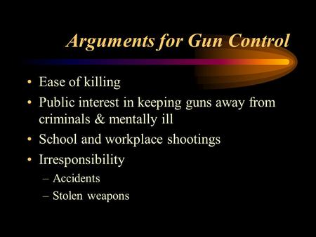Arguments for Gun Control Ease of killing Public interest in keeping guns away from criminals & mentally ill School and workplace shootings Irresponsibility.