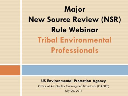US Environmental Protection Agency Office of Air Quality Planning and Standards (OAQPS) July 20, 2011 Major New Source Review (NSR) Rule Webinar Tribal.