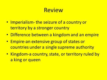 Review Imperialism- the seizure of a country or territory by a stronger country Difference between a kingdom and an empire Empire-an extensive group of.