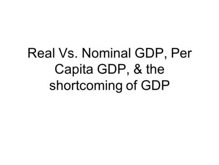 Real Vs. Nominal GDP, Per Capita GDP, & the shortcoming of GDP.