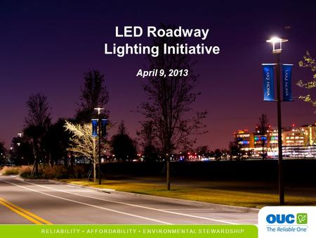 RELIABILITY AFFORDABILITY ENVIRONMENTAL STEWARDSHIP LED Roadway Lighting Initiative April 9, 2013.