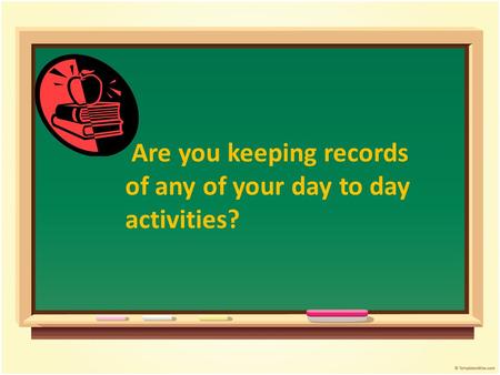 Are you keeping records of any of your day to day activities?
