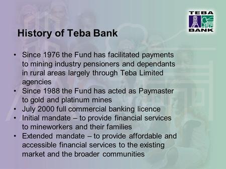 History of Teba Bank Since 1976 the Fund has facilitated payments to mining industry pensioners and dependants in rural areas largely through Teba Limited.