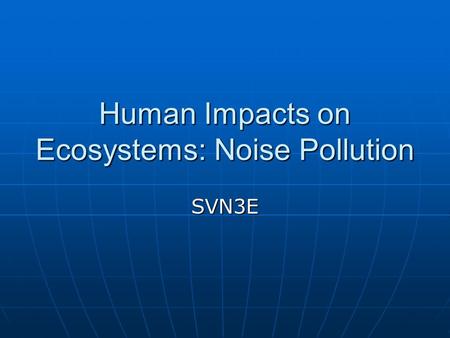 Human Impacts on Ecosystems: Noise Pollution SVN3E.