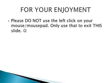  Please DO NOT use the left click on your mouse/mousepad. Only use that to exit THIS slide.