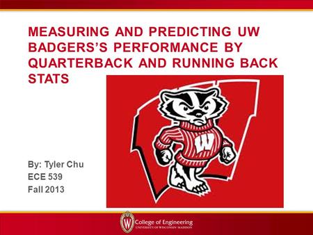 MEASURING AND PREDICTING UW BADGERS’S PERFORMANCE BY QUARTERBACK AND RUNNING BACK STATS By: Tyler Chu ECE 539 Fall 2013.