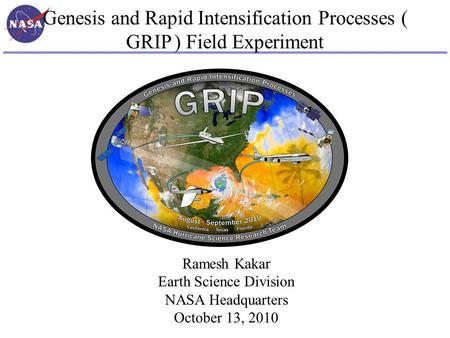 Genesis and Rapid Intensification Processes ( GRIP ) Field Experiment Ramesh Kakar Earth Science Division NASA Headquarters October 13, 2010.