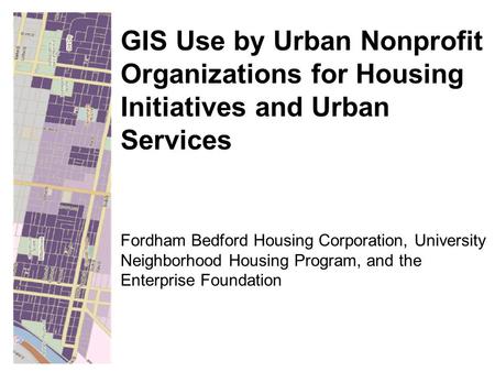Fordham Bedford Housing Corporation, University Neighborhood Housing Program, and the Enterprise Foundation GIS Use by Urban Nonprofit Organizations for.