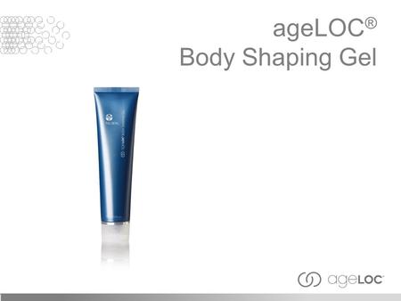 AgeLOC ® Body Shaping Gel. Like other organs of the body, the physiological functions and structures within the skin continuously decline with aging.