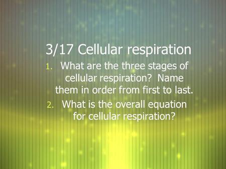 3/17 Cellular respiration 1. What are the three stages of cellular respiration? Name them in order from first to last. 2. What is the overall equation.